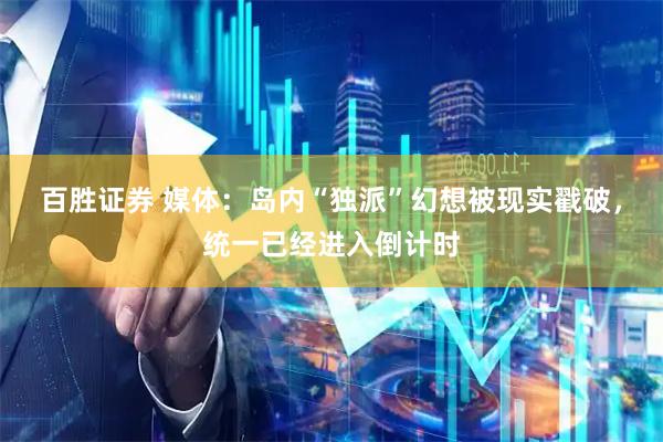 百胜证券 媒体：岛内“独派”幻想被现实戳破，统一已经进入倒计时