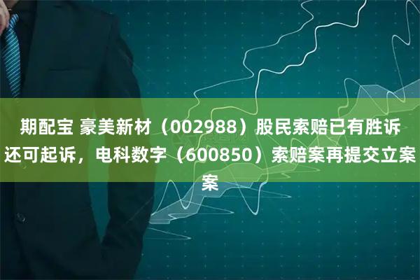 期配宝 豪美新材（002988）股民索赔已有胜诉还可起诉，电科数字（600850）索赔案再提交立案