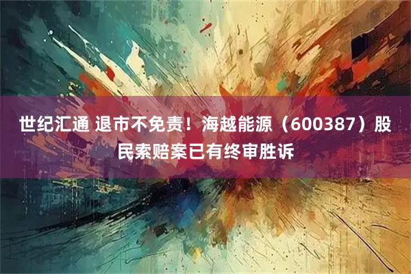 世纪汇通 退市不免责！海越能源（600387）股民索赔案已有终审胜诉
