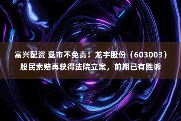 富兴配资 退市不免责！龙宇股份（603003）股民索赔再获得法院立案，前期已有胜诉