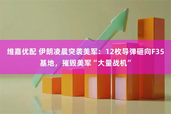 维嘉优配 伊朗凌晨突袭美军：12枚导弹砸向F35基地，摧毁美军“大量战机”