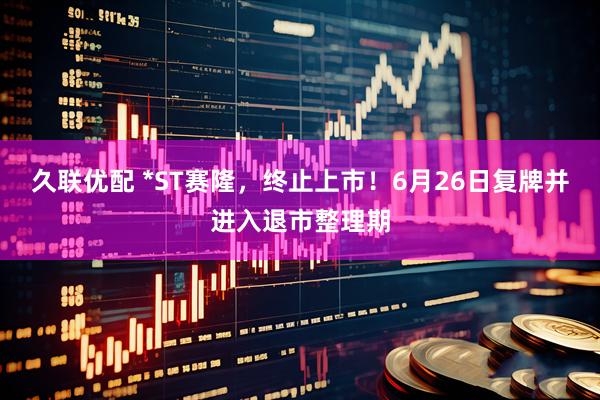 久联优配 *ST赛隆，终止上市！6月26日复牌并进入退市整理期