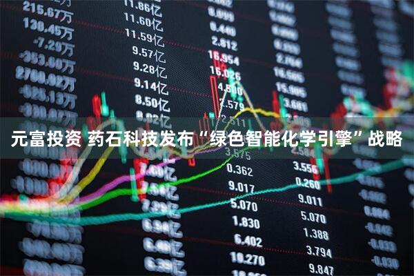 元富投资 药石科技发布“绿色智能化学引擎”战略