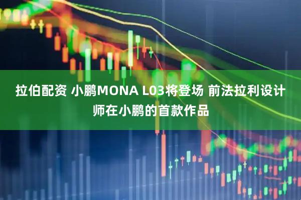 拉伯配资 小鹏MONA L03将登场 前法拉利设计师在小鹏的首款作品