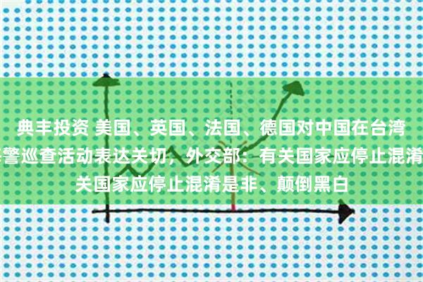 典丰投资 美国、英国、法国、德国对中国在台湾岛以东海域的海警巡查活动表达关切，外交部：有关国家应停止混淆是非、颠倒黑白